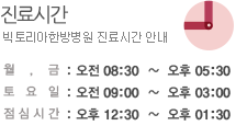 진료시간
			빅토리아요양병원 진료시간 안내
			월,금: 오전 09:00  ~  오후 06:00
			토요일: 오후 09:00  ~  오후 12:30
			점심시간: 오후 12:30  ~  오후 01:30