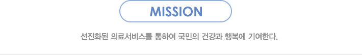 MISSION:선진화된 의료서비스를 통하여 국민의 건강과 행복에 기여한다. 