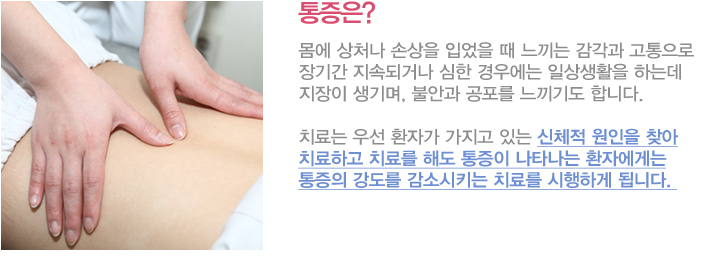 통증은?
몸에 상처나 손상을 입었을 때 느끼는 감각과 고통으로 장기간 지속되거나 심한 경우에는 일상생활을 하는데 지장이 생기며, 불안과 공포를 느끼기도 합니다. 치료는 우선 환자가 가지고 있는 신체적 원인을 찾아 치료하고 치료를 해도 통증이 나타나는 환자에게는 통증의 강도를 감소시키는 치료를 시행하게 됩니다. 